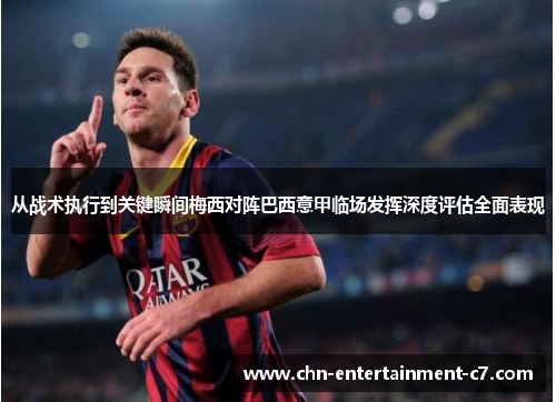 从战术执行到关键瞬间梅西对阵巴西意甲临场发挥深度评估全面表现