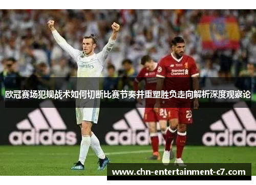 欧冠赛场犯规战术如何切断比赛节奏并重塑胜负走向解析深度观察论