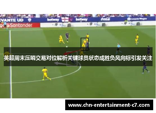 英超周末压哨交易对位解析关键球员状态成胜负风向标引发关注 英超周末压哨交易对位解析关键球员状态成胜负风向标引发关注