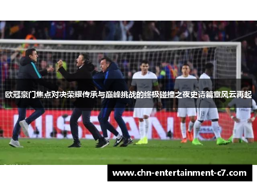 欧冠豪门焦点对决荣耀传承与巅峰挑战的终极碰撞之夜史诗篇章风云再起 欧冠豪门焦点对决荣耀传承与巅峰挑战的终极碰撞之夜史诗篇章风云再起