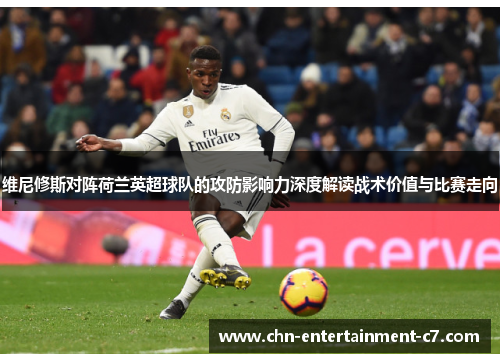 维尼修斯对阵荷兰英超球队的攻防影响力深度解读战术价值与比赛走向