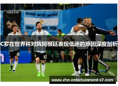 C罗在世界杯对阵阿根廷表现低迷的原因深度剖析