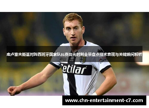 库卢塞夫斯基对阵西班牙国家队比赛高光时刻全景盘点技术表现与关键瞬间解析 库卢塞夫斯基对阵西班牙国家队比赛高光时刻全景盘点技术表现与关键瞬间解析