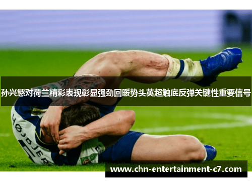 孙兴慜对荷兰精彩表现彰显强劲回暖势头英超触底反弹关键性重要信号