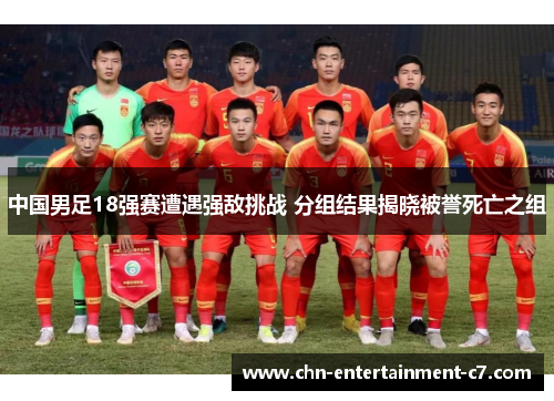 中国男足18强赛遭遇强敌挑战 分组结果揭晓被誉死亡之组