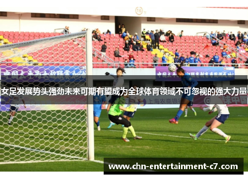 女足发展势头强劲未来可期有望成为全球体育领域不可忽视的强大力量