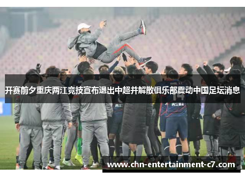 开赛前夕重庆两江竞技宣布退出中超并解散俱乐部震动中国足坛消息