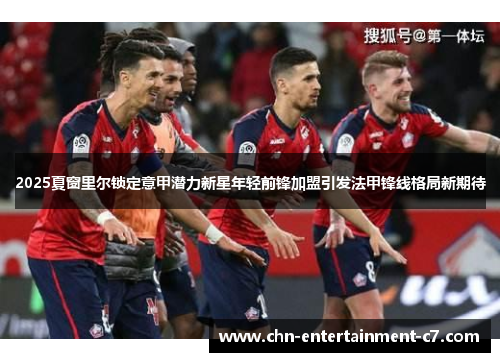 2025夏窗里尔锁定意甲潜力新星年轻前锋加盟引发法甲锋线格局新期待 2025夏窗里尔锁定意甲潜力新星年轻前锋加盟引发法甲锋线格局新期待