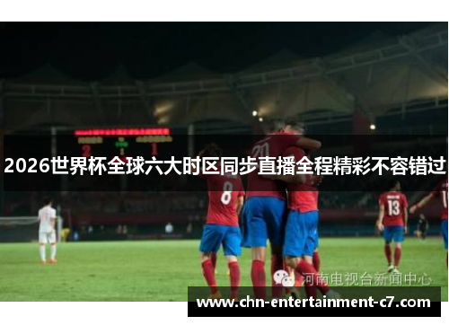 2026世界杯全球六大时区同步直播全程精彩不容错过 2026世界杯全球六大时区同步直播全程精彩不容错过