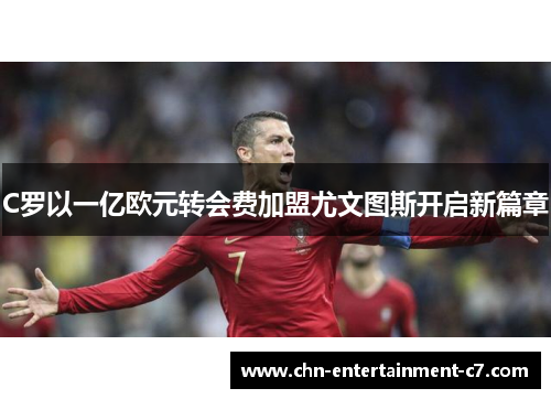 C罗以一亿欧元转会费加盟尤文图斯开启新篇章 C罗以一亿欧元转会费加盟尤文图斯开启新篇章