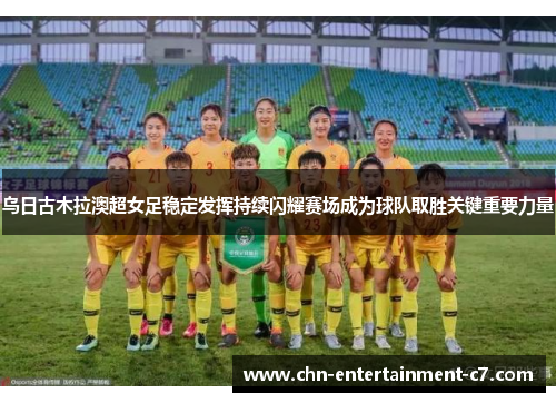 乌日古木拉澳超女足稳定发挥持续闪耀赛场成为球队取胜关键重要力量 乌日古木拉澳超女足稳定发挥持续闪耀赛场成为球队取胜关键重要力量