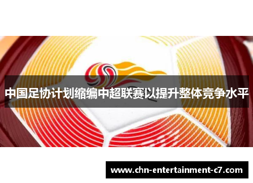 中国足协计划缩编中超联赛以提升整体竞争水平 中国足协计划缩编中超联赛以提升整体竞争水平