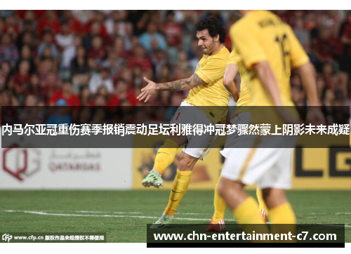 内马尔亚冠重伤赛季报销震动足坛利雅得冲冠梦骤然蒙上阴影未来成疑