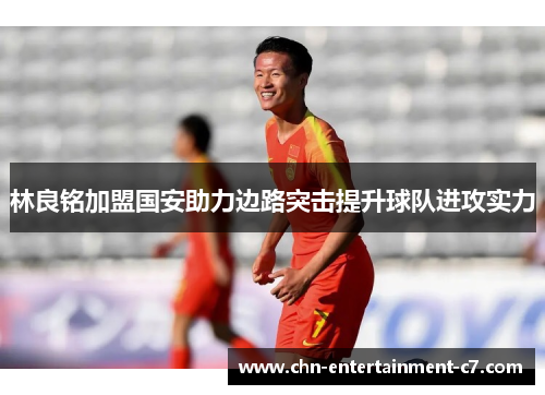 林良铭加盟国安助力边路突击提升球队进攻实力