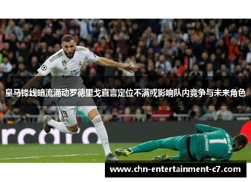皇马锋线暗流涌动罗德里戈直言定位不满或影响队内竞争与未来角色