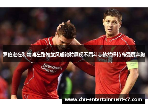 罗伯逊在利物浦左路如旋风般驰骋展现不屈斗志依然保持高强度奔跑