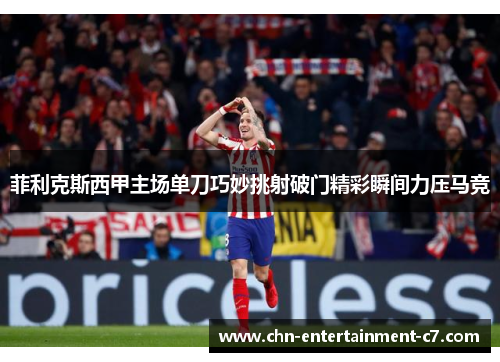 菲利克斯西甲主场单刀巧妙挑射破门精彩瞬间力压马竞