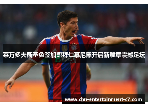 莱万多夫斯基免签加盟拜仁慕尼黑开启新篇章震撼足坛