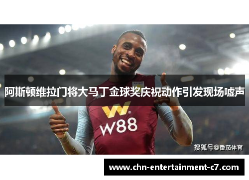 阿斯顿维拉门将大马丁金球奖庆祝动作引发现场嘘声