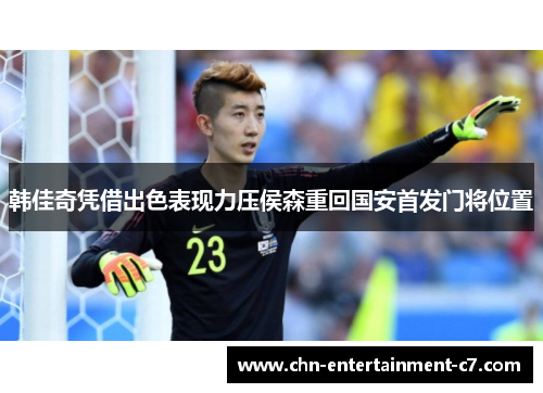 韩佳奇凭借出色表现力压侯森重回国安首发门将位置