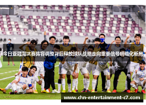 今日亚冠淘汰赛阵容调整背后释放球队战略走向重要信号明确化新局