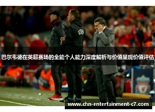 巴尔韦德在英超赛场的全能个人能力深度解析与价值呈现价值评估