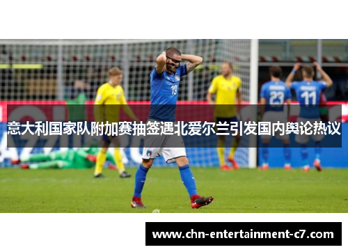 意大利国家队附加赛抽签遇北爱尔兰引发国内舆论热议