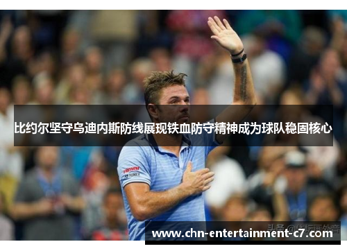 比约尔坚守乌迪内斯防线展现铁血防守精神成为球队稳固核心