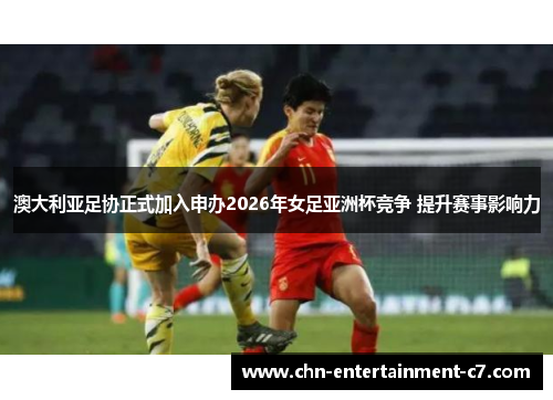 澳大利亚足协正式加入申办2026年女足亚洲杯竞争 提升赛事影响力 澳大利亚足协正式加入申办2026年女足亚洲杯竞争 提升赛事影响力