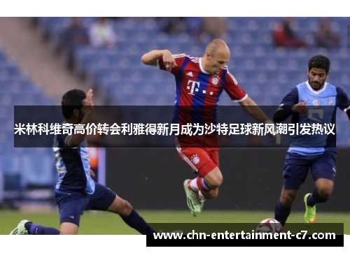 米林科维奇高价转会利雅得新月成为沙特足球新风潮引发热议
