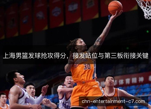 上海男篮发球抢攻得分,接发站位与第三板衔接关键 上海男篮发球抢攻得分,接发站位与第三板衔接关键